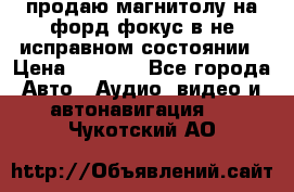 продаю магнитолу на форд-фокус в не исправном состоянии › Цена ­ 2 000 - Все города Авто » Аудио, видео и автонавигация   . Чукотский АО